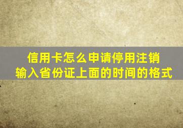 信用卡怎么申请停用注销 输入省份证上面的时间的格式